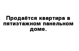 Продаётся квартира в пятиэтажном панельном доме.